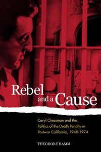 Cover image for Rebel and a Cause: Caryl Chessman and the Politics of the Death Penalty in Postwar California, 1948-1974
