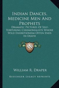 Cover image for Indian Dances, Medicine Men and Prophets: Dramatic Pictures of Self-Torturing Ceremonialists Whose Wild Exhibitionism Often Ends in Death