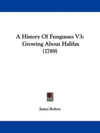 Cover image for A History of Fungusses V3: Growing about Halifax (1789)