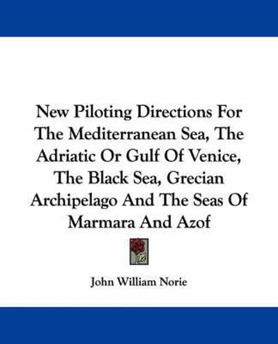 New Piloting Directions for the Mediterranean Sea, the Adriatic or Gulf of Venice, the Black Sea, Grecian Archipelago and the Seas of Marmara and Azof