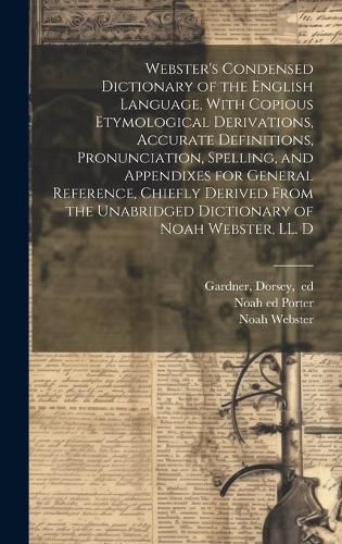 Cover image for Webster's Condensed Dictionary of the English Language, With Copious Etymological Derivations, Accurate Definitions, Pronunciation, Spelling, and Appendixes for General Reference, Chiefly Derived From the Unabridged Dictionary of Noah Webster, LL. D