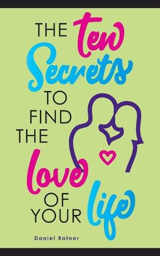 Cover image for The Ten Secrets To Find The Love Of your Life: What if I told you that you can be passionately in love forever?