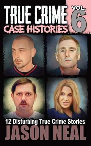 Cover image for True Crime Case Histories - Volume 6: 12 Disturbing True Crime Stories