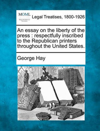 An Essay on the Liberty of the Press: Respectfully Inscribed to the Republican Printers Throughout the United States.