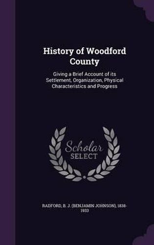 Cover image for History of Woodford County: Giving a Brief Account of Its Settlement, Organization, Physical Characteristics and Progress