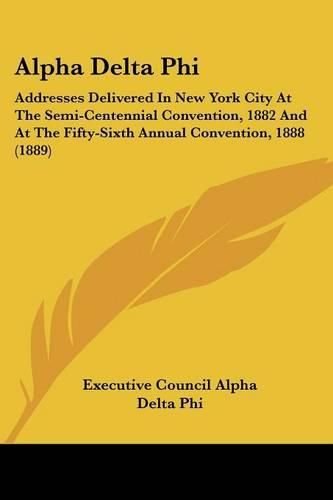 Cover image for Alpha Delta Phi: Addresses Delivered in New York City at the Semi-Centennial Convention, 1882 and at the Fifty-Sixth Annual Convention, 1888 (1889)