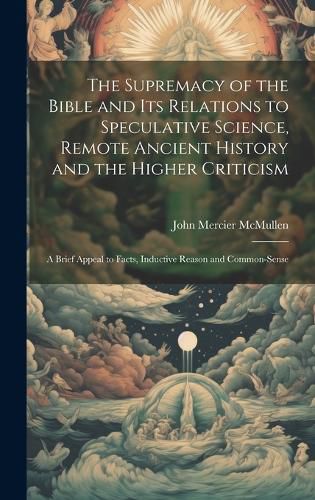 Cover image for The Supremacy of the Bible and its Relations to Speculative Science, Remote Ancient History and the Higher Criticism; a Brief Appeal to Facts, Inductive Reason and Common-sense