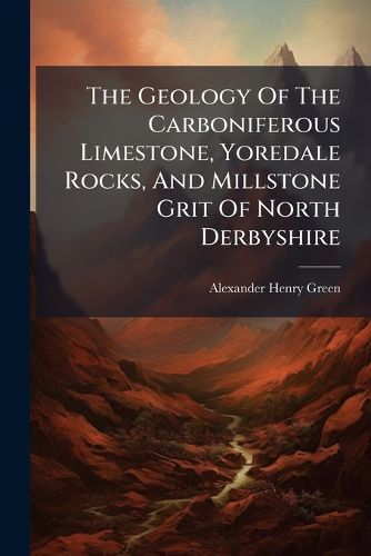 Cover image for The Geology Of The Carboniferous Limestone, Yoredale Rocks, And Millstone Grit Of North Derbyshire
