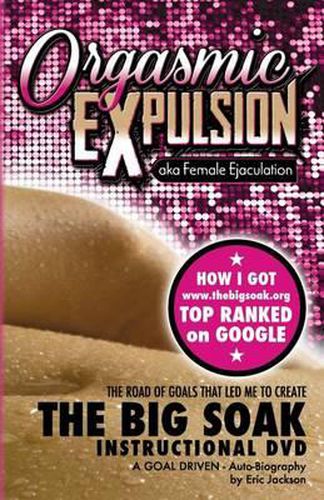 Cover image for ORGASMIC EXPULSION aka Female Ejaculation - THE ROAD OF GOALS THAT LED ME TO CREATE The Big Soak Instructional DVD: HOW I GOT www.thebigsoak.org TOP RANKED ON GOOGLE