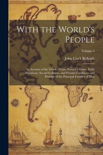 Cover image for With the World's People; an Account of the Ethnic Origin, Primitive Estate, Early Migrations, Social Evolution, and Present Conditions and Promise of the Principal Families of men; Volume 4