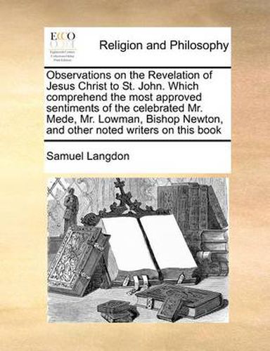 Cover image for Observations on the Revelation of Jesus Christ to St. John. Which Comprehend the Most Approved Sentiments of the Celebrated Mr. Mede, Mr. Lowman, Bishop Newton, and Other Noted Writers on This Book