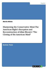 Cover image for Sharpening the Conservative Mind. The American Right's Reception and Reconstruction of Allan Bloom's The Closing of the American Mind