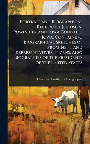 Cover image for Portrait and Biographical Record of Johnson, Poweshiek and Iowa Counties, Iowa. Containing Biographical Sketches of Prominent and Representative Citizens, Also Biographies of the Presidents of the United States