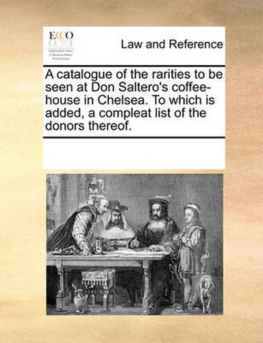 Cover image for A Catalogue of the Rarities to Be Seen at Don Saltero's Coffee-House in Chelsea. to Which Is Added, a Compleat List of the Donors Thereof.