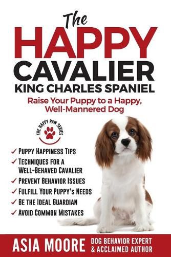 The Happy Cavalier King Charles Spaniel: Raise Your Puppy to a Happy, Well-Mannered dog