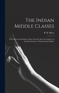 Cover image for The Indian Middle Classes: Their Growth in Modern Times. Issued Under the Auspices of the Royal Institute of International Affairs