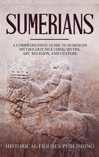 Sumerians: A Comprehensive Guide to Sumerian Mythology Including Myths, Art, Religion, and Culture