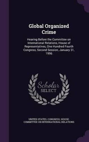 Cover image for Global Organized Crime: Hearing Before the Committee on International Relations, House of Representatives, One Hundred Fourth Congress, Second Session, January 31, 1996