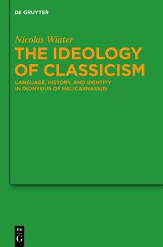 The Ideology of Classicism: Language, History, and Identity in Dionysius of Halicarnassus