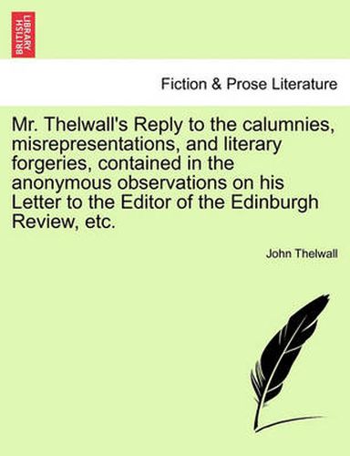 Cover image for Mr. Thelwall's Reply to the Calumnies, Misrepresentations, and Literary Forgeries, Contained in the Anonymous Observations on His Letter to the Editor of the Edinburgh Review, Etc.