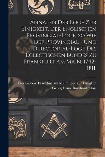 Cover image for Annalen der Loge zur Einigkeit, der Englischen Provincial-Loge, so wie der Provincial - und Directorial-Loge des eclectischen Bundes zu Frankfurt am Main. 1742-1811.