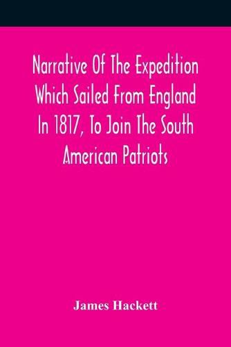 Cover image for Narrative Of The Expedition Which Sailed From England In 1817, To Join The South American Patriots; Comprising Every Particular Connected With Its Formation, History, And Fate; With Observations And Authentic Information Elucidating The Real Character Of T