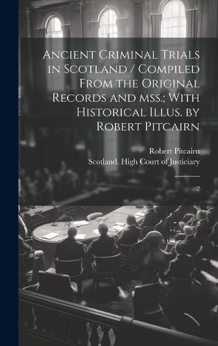 Cover image for Ancient Criminal Trials in Scotland / Compiled From the Original Records and mss.; With Historical Illus. by Robert Pitcairn