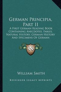 Cover image for German Principia, Part II: A First German Reading Book Containing Anecdotes, Fables, Natural History, German History and Specimens of German Literature with Grammatical Questions and Notes