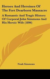 Cover image for Heroes and Heroines of the Fort Dearborn Massacre: A Romantic and Tragic History of Corporal John Simmons and His Heroic Wife (1896)