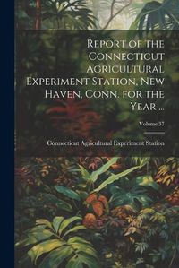 Cover image for Report of the Connecticut Agricultural Experiment Station, New Haven, Conn. for the Year ...; Volume 37