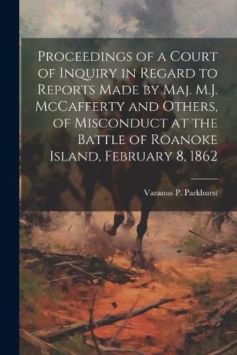 Cover image for Proceedings of a Court of Inquiry in Regard to Reports Made by Maj. M.J. McCafferty and Others, of Misconduct at the Battle of Roanoke Island, February 8, 1862