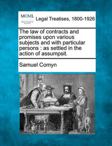 Cover image for The Law of Contracts and Promises Upon Various Subjects and with Particular Persons: As Settled in the Action of Assumpsit.