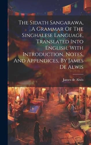 Cover image for The Sidath Sangarawa, A Grammar Of The Singhalese Language, Translated Into English, With Introduction, Notes, And Appendices, By James De Alwis