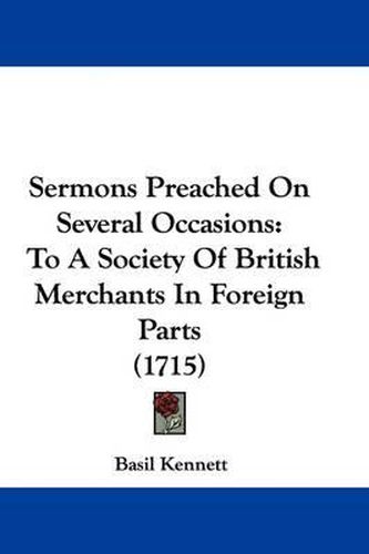 Sermons Preached on Several Occasions: To a Society of British Merchants in Foreign Parts (1715)