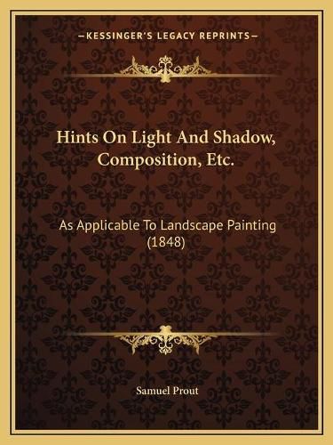 Cover image for Hints on Light and Shadow, Composition, Etc.: As Applicable to Landscape Painting (1848)