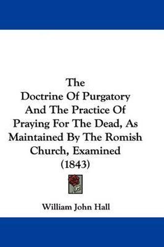 The Doctrine of Purgatory and the Practice of Praying for the Dead, as Maintained by the Romish Church, Examined (1843)