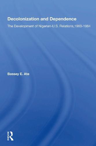 Decolonization And Dependence: The Development Of Nigerian-u.s. Relations, 1960-1984