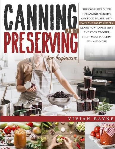 Cover image for Canning and Preserving for Beginners: The Complete Guide to Can and Preserve any Food in Jars, with Easy and Tasty Recipes. Learn how to Preserve and Cook Veggies, Fruit, Meat, Poultry, Fish and More