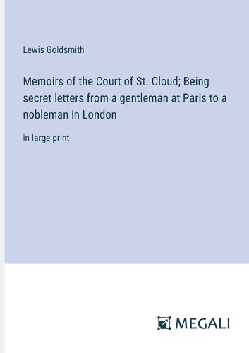 Memoirs of the Court of St. Cloud; Being secret letters from a gentleman at Paris to a nobleman in London