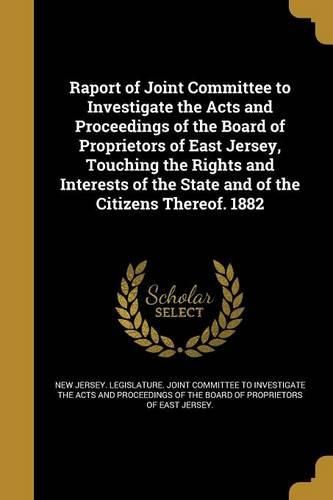 Cover image for Raport of Joint Committee to Investigate the Acts and Proceedings of the Board of Proprietors of East Jersey, Touching the Rights and Interests of the State and of the Citizens Thereof. 1882