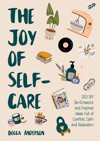 Cover image for The Joy of Self-Care: 250 DIY De-Stressors and Inspired Ideas Full of Comfort, Calm, and Relaxation (Self-Care Ideas for Depression, Improve Your Mental Health)