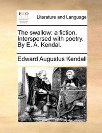 Cover image for The Swallow: A Fiction. Interspersed with Poetry. by E. A. Kendal.