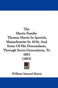 Cover image for The Harris Family: Thomas Harris in Ipswich, Massachusetts in 1636, and Some of His Descendants, Through Seven Generations, to 1883 (1883)