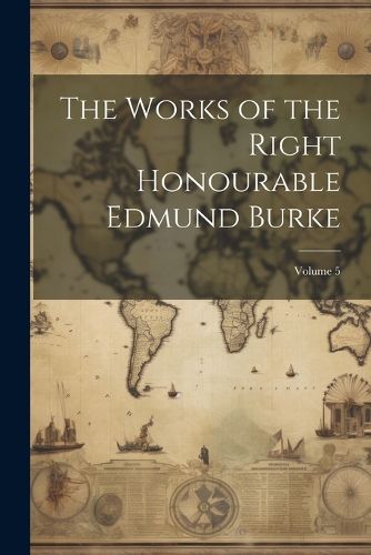 Cover image for The Works of the Right Honourable Edmund Burke; Volume 5