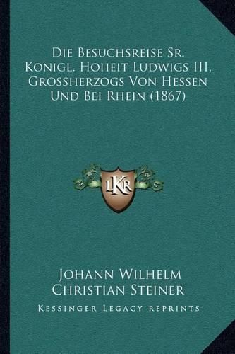 Die Besuchsreise Sr. Konigl. Hoheit Ludwigs III, Grossherzogs Von Hessen Und Bei Rhein (1867)