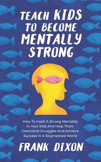 Cover image for Teach Kids to Become Mentally Strong: How to Instill a Strong Mentality in Your Kids and Help Them Overcome Struggles and Achieve Success in a Stigmatized World