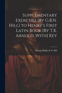 Cover image for Supplementary Exercises [By G.B.N. Hill] to Henry's First Latin Book [By T.K. Arnold. With] Key