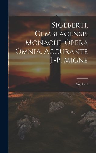 Cover image for Sigeberti, Gemblacensis Monachi, Opera Omnia, Accurante J.-p. Migne