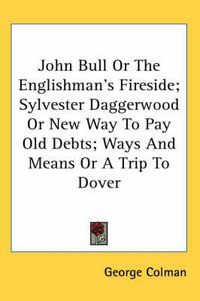 Cover image for John Bull or the Englishman's Fireside; Sylvester Daggerwood or New Way to Pay Old Debts; Ways and Means or a Trip to Dover