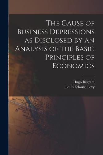 The Cause of Business Depressions as Disclosed by an Analysis of the Basic Principles of Economics